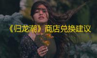 《归龙潮》商店兑换建议